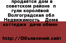 продаётся дом в советском районе, п. гули королёвой - Волгоградская обл. Недвижимость » Дома, коттеджи, дачи обмен   